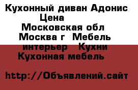 Кухонный диван Адонис › Цена ­ 8 100 - Московская обл., Москва г. Мебель, интерьер » Кухни. Кухонная мебель   